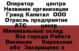 Оператор Call-центра › Название организации ­ Гранд Капитал, ООО › Отрасль предприятия ­ АТС, call-центр › Минимальный оклад ­ 30 000 - Все города Работа » Вакансии   . Кировская обл.,Захарищево п.